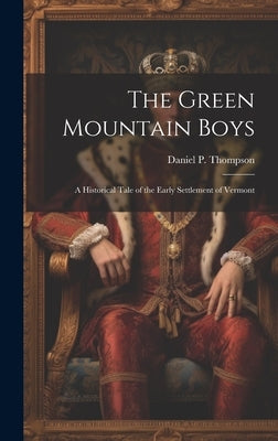The Green Mountain Boys: A Historical Tale of the Early Settlement of Vermont by Thompson, Daniel P. 1795-1868