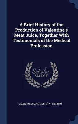 A Brief History of the Production of Valentine's Meat Juice, Together With Testimonials of the Medical Profession by Valentine, Mann Satterwhite 1824-