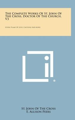 The Complete Works of St. John of the Cross, Doctor of the Church, V3: Living Flame of Love, Cautions and More by Cross, St John of the