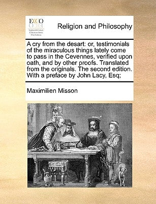 A Cry from the Desart: Or, Testimonials of the Miraculous Things Lately Come to Pass in the Cevennes, Verified Upon Oath, and by Other Proofs by Misson, Maximilien