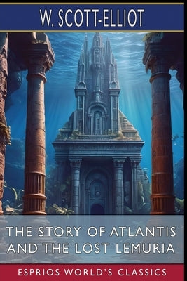 The Story of Atlantis and The Lost Lemuria (Esprios Classics) by Scott-Elliot, W.