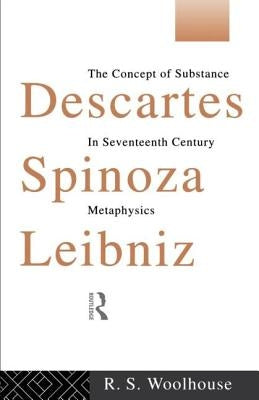 Descartes, Spinoza, Leibniz: The Concept of Substance in Seventeenth Century Metaphysics by Woolhouse, Roger