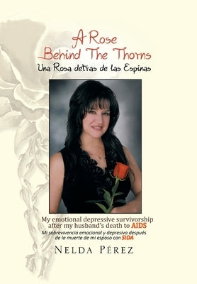 A Rose Behind the Thorns: My Emotional Depressive Survivorship After My Husband's Death to Aids Mi Sobrevivencia Emocional Y Depresiva Después D by Pérez, Nelda