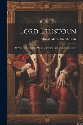 Lord Erlistoun: Alwyn's First Wife; the Water Cure; the Last House in C-Street by Craik, Dinah Maria Mulock