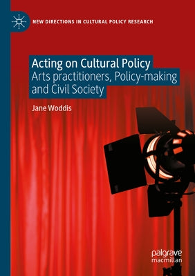 Acting on Cultural Policy: Arts Practitioners, Policy-Making and Civil Society by Woddis, Jane