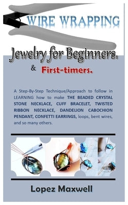 WIRE Wrapping Jewelry for Beginners & first-timers.: A Step-By-Step Technique/Approach to follow in LEARNING how to make THE BEADED CRYSTAL STONE NECK by Maxwell, Lopez