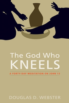 The God Who Kneels: A Forty-Day Meditation on John 13 by Webster, Douglas D.