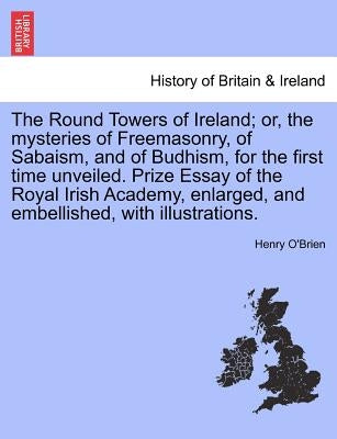 The Round Towers of Ireland; or, the mysteries of Freemasonry, of Sabaism, and of Budhism, for the first time unveiled. Prize Essay of the Royal Irish by O'Brien, Henry