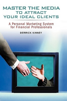 Master the Media to Attract Your Ideal Clients: A Personal Marketing System for Financial Professionals by Kinney, Derrick
