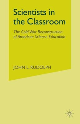 Scientists in the Classroom: The Cold War Reconstruction of American Science Education by Rudolph, J.