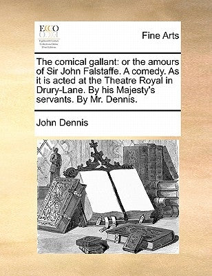 The Comical Gallant: Or the Amours of Sir John Falstaffe. a Comedy. as It Is Acted at the Theatre Royal in Drury-Lane. by His Majesty's Ser by Dennis, John