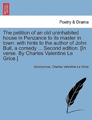 The Petition of an Old Uninhabited House in Penzance to Its Master in Town: With Hints to the Author of John Bull, a Comedy ... Second Edition. [in Ve by Anonymous