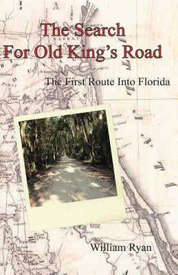 The Search For Old King's Road: The First Route Into Florida by Ryan, William P.
