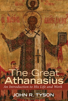 The Great Athanasius: An Introduction to His Life and Work by Tyson, John R.