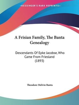 A Frisian Family, The Banta Genealogy: Descendants Of Epke Jacobse, Who Came From Friesland (1893) by Banta, Theodore Melvin