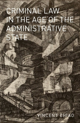 Criminal Law in the Age of the Administrative State by Chiao, Vincent