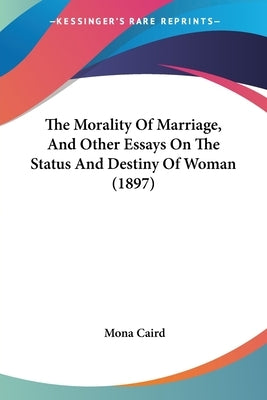 The Morality Of Marriage, And Other Essays On The Status And Destiny Of Woman (1897) by Caird, Mona
