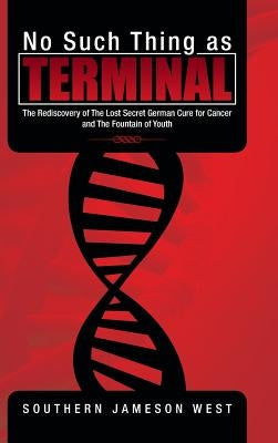No Such Thing as Terminal: The Rediscovery of the Lost Secret German Cure for Cancer and the Fountain of Youth by West, Southern Jameson