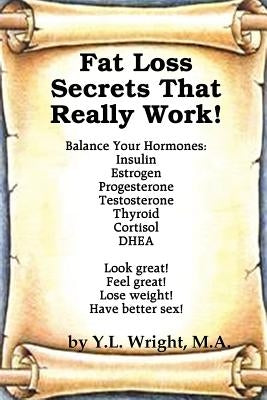 Fat Loss Secrets that Really Work! Balance Your Hormones: Insulin, Estrogen, Progesterone, Testosterone, Thyroid, Cortisol, and DHEA by Wright, Y. L.