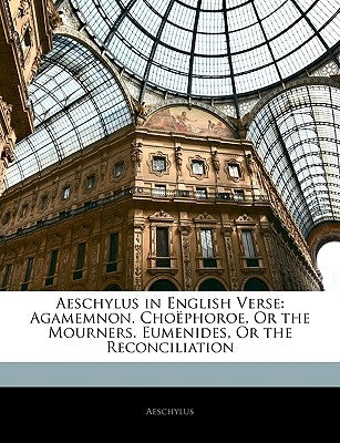 Aeschylus in English Verse: Agamemnon. Choëphoroe, or the Mourners. Eumenides, or the Reconciliation by Aeschylus
