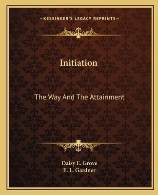 Initiation: The Way And The Attainment by Grove, Daisy E.