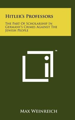 Hitler's Professors: The Part Of Scholarship In Germany's Crimes Against The Jewish People by Weinreich, Max