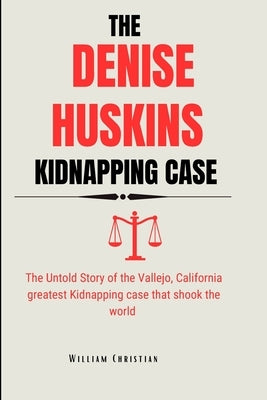 The Denise Huskins Kidnapping Case: The Untold Story of the Vallejo, California greatest Kidnapping case that shook the world by Christian, William