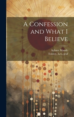 A Confession and What I Believe by Tolstoy, Leo Graf