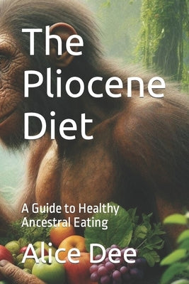 The Pliocene Diet: A Guide to Healthy Ancestral Eating by Dee, Alice