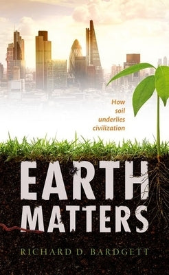Earth Matters: How Soil Underlies Civilization by Bardgett, Richard