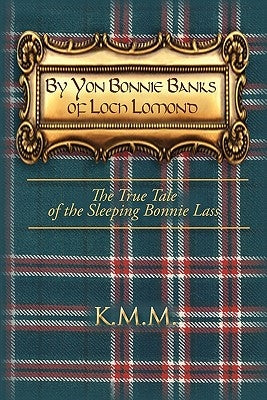 By Yon Bonnie Banks of Loch Lomond: The True Tale of the Sleeping Bonnie Lass by K. M. M.