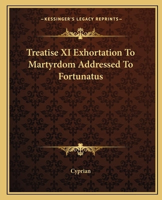Treatise XI Exhortation To Martyrdom Addressed To Fortunatus by Cyprian
