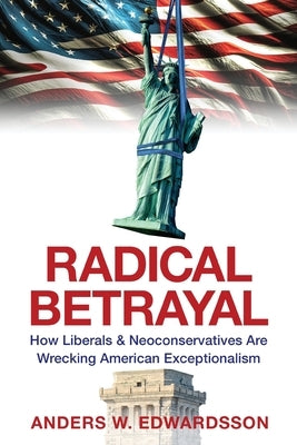 Radical Betrayal: How Liberals & Neoconservatives Are Wrecking American Exceptionalism by Edwardsson, Anders W.