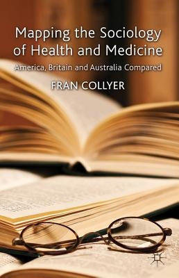 Mapping the Sociology of Health and Medicine: America, Britain and Australia Compared by Collyer, F.