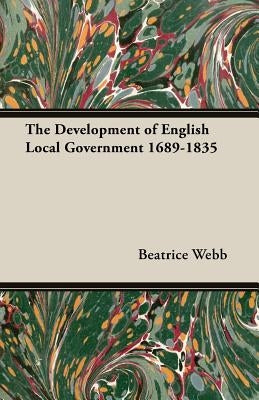 The Development of English Local Government 1689-1835 by Webb, Beatrice