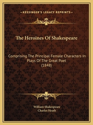 The Heroines Of Shakespeare: Comprising The Principal Female Characters In Plays Of The Great Poet (1848) by Shakespeare, William