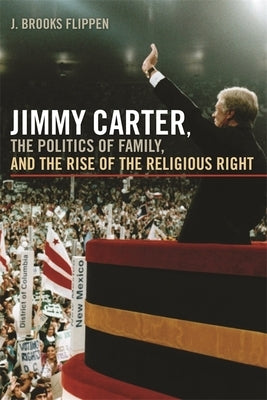 Jimmy Carter, the Politics of Family, and the Rise of the Religious Right by Flippen, J. Brooks