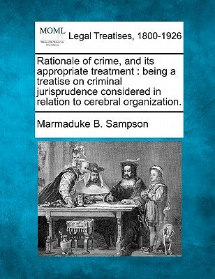 Rationale of Crime, and Its Appropriate Treatment: Being a Treatise on Criminal Jurisprudence Considered in Relation to Cerebral Organization. by Sampson, Marmaduke B.