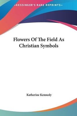 Flowers Of The Field As Christian Symbols by Kennedy, Katherine
