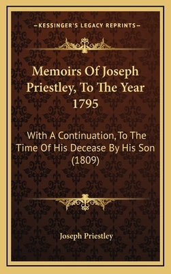 Memoirs Of Joseph Priestley, To The Year 1795: With A Continuation, To The Time Of His Decease By His Son (1809) by Priestley, Joseph