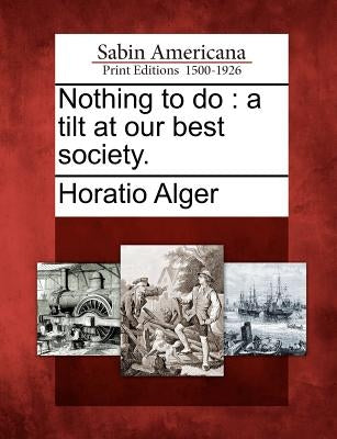 Nothing to Do: A Tilt at Our Best Society. by Alger, Horatio, Jr.
