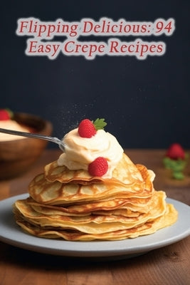 Flipping Delicious: 94 Easy Crepe Recipes by Oasis, Zesty Fusion