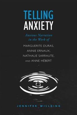 Telling Anxiety: Anxious Narration in the Work of Marguerite Duras, Annie Ernaux, Nathalie Sarraute, and Anne Herbert by Willging, Jennifer