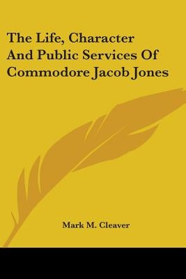 The Life, Character And Public Services Of Commodore Jacob Jones by Cleaver, Mark M.