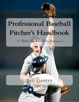 Professional Baseball Pitcher's Handbook: A Pitcher's Guide to Peak Performance by Gentry, Bill