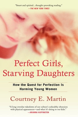 Perfect Girls, Starving Daughters: How the Quest for Perfection Is Harming Young Women by Martin, Courtney E.