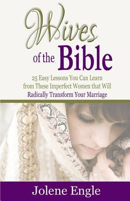 Wives of the Bible: 25 Easy Lessons You Can Learn from These Imperfect Women that Will Radically Transform Your Marriage by Engle, Jolene