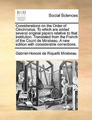 Considerations on the Order of Cincinnatus. to Which Are Added Several Original Papers Relative to That Institution. Translated from the French of the by Mirabeau, Gabriel-Honore De Riquetti