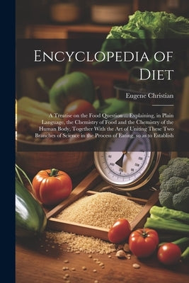 Encyclopedia of Diet; a Treatise on the Food Question ... Explaining, in Plain Language, the Chemistry of Food and the Chemistry of the Human Body, To by Christian, Eugene