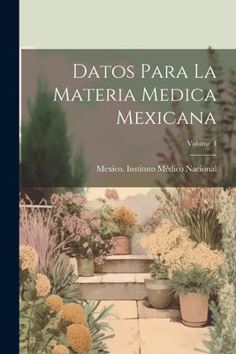 Datos Para La Materia Medica Mexicana; Volume 4 by Mexico Instituto Médico Nacional